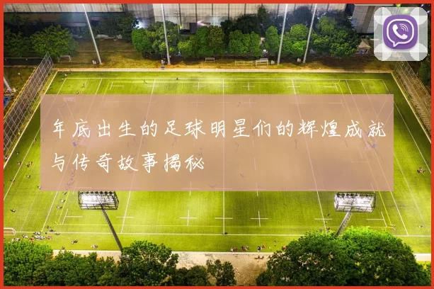 年底出生的足球明星们的辉煌成就与传奇故事揭秘