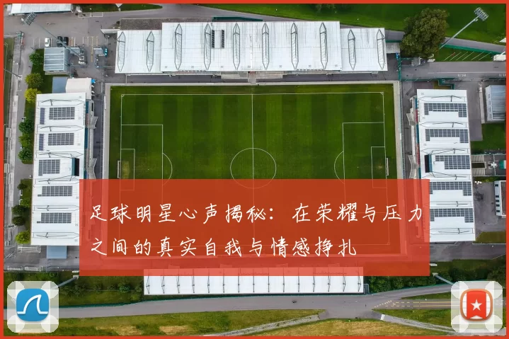 足球明星心声揭秘：在荣耀与压力之间的真实自我与情感挣扎