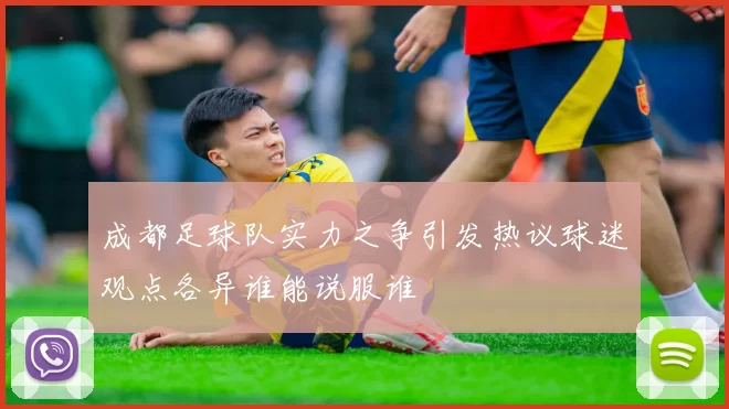 成都足球队实力之争引发热议球迷观点各异谁能说服谁