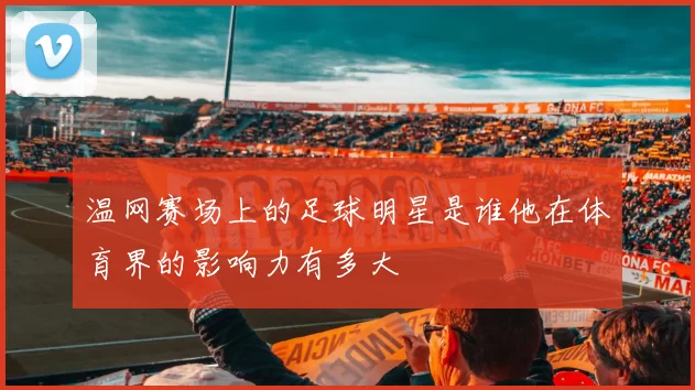 温网赛场上的足球明星是谁他在体育界的影响力有多大