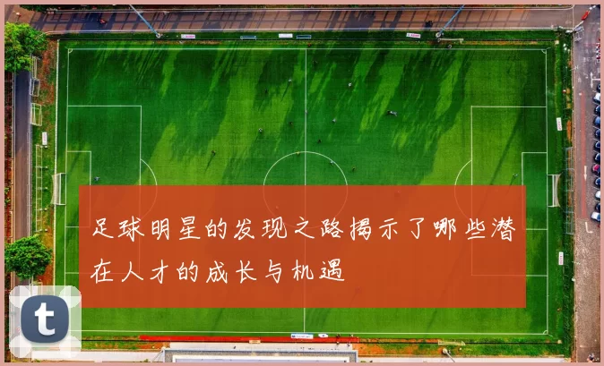 足球明星的发现之路揭示了哪些潜在人才的成长与机遇
