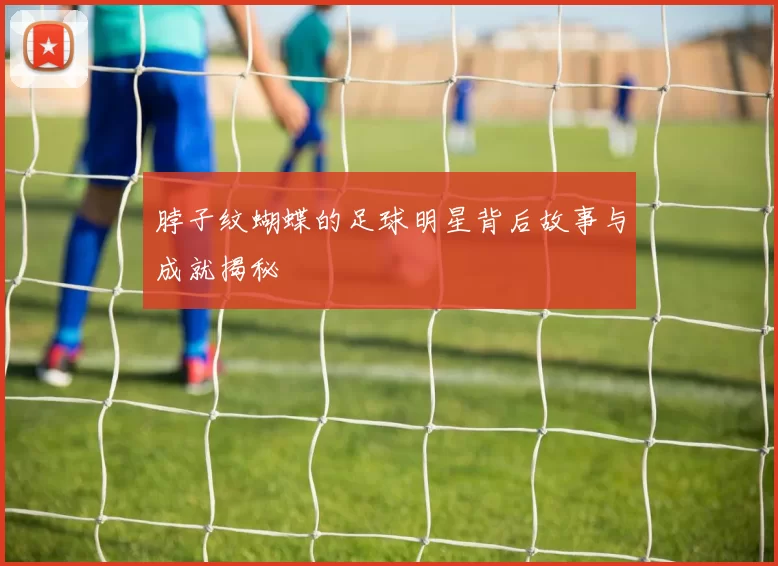脖子纹蝴蝶的足球明星背后故事与成就揭秘