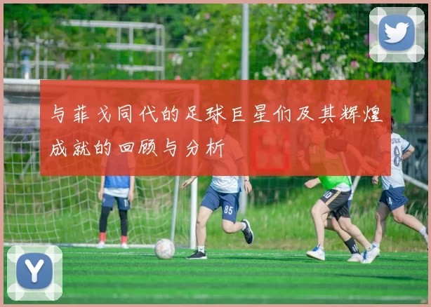 与菲戈同代的足球巨星们及其辉煌成就的回顾与分析